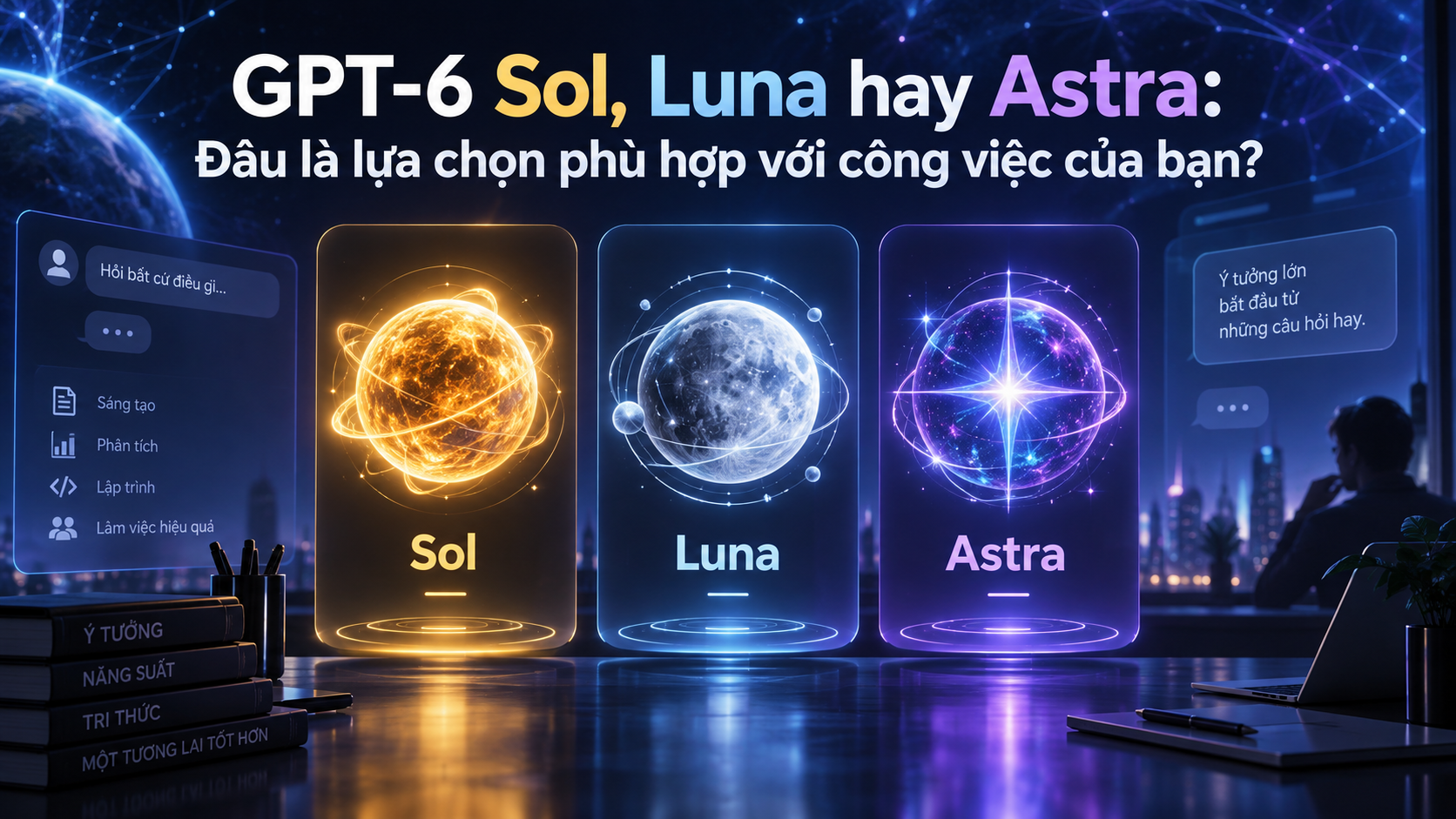 GPT‑6 Sol, Luna hay Astra: Đâu là lựa chọn phù hợp với công việc của bạn? - cách dùng GPT‑6 Sol và Luna